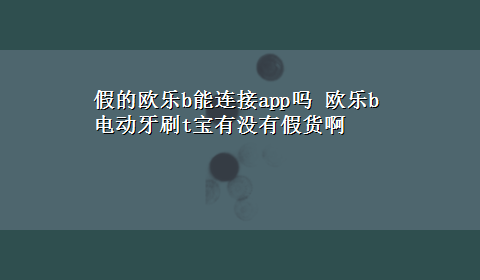 假的欧乐b能连接app吗 欧乐b电动牙刷t宝有没有假货啊