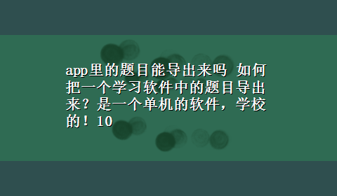 app里的题目能导出来吗 如何把一个学习软件中的题目导出来？是一个单机的软件，学校的！10