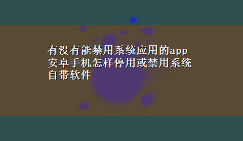 有没有能禁用系统应用的app 安卓手机怎样停用或禁用系统自带软件