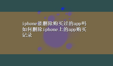 iphone能删除购买过的app吗 如何删除iphone上的app购买记录