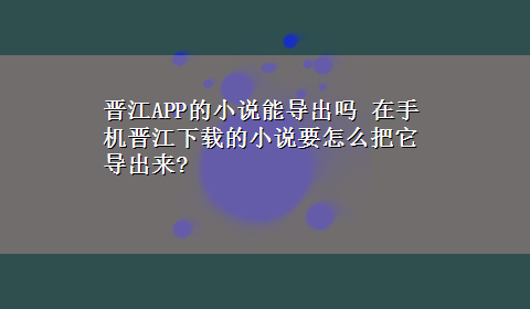 晋江APP的小说能导出吗 在手机晋江x-z的小说要怎么把它导出来?