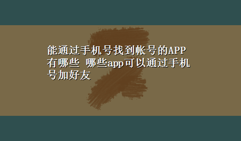 能通过手机号找到帐号的APP有哪些 哪些app可以通过手机号加好友