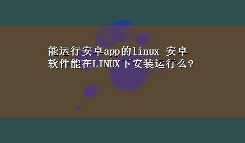 能运行安卓app的linux 安卓软件能在LINUX下安装运行么?