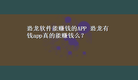 恐龙软件能赚钱的APP 恐龙有钱app真的能赚钱么？