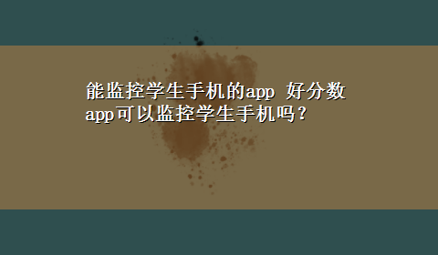 能监控学生手机的app 好分数app可以监控学生手机吗？