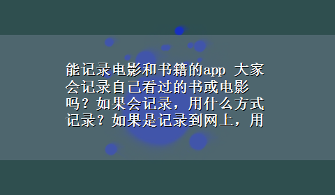 能记录电影和书籍的app 大家会记录自己看过的书或电影吗？如果会记录，用什么方式记录？如果是记录到网上，用哪个网站或APP？