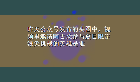 昨天公众号发布的头图中，视频里邀请阿古朵参与夏日限定浪尖挑战的英雄是谁