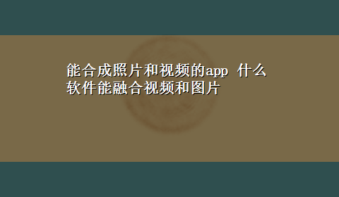 能合成照片和视频的app 什么软件能融合视频和图片