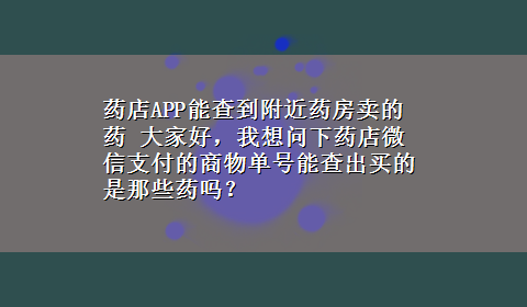 药店APP能查到附近药房卖的药 大家好，我想问下药店微信支付的商物单号能查出买的是那些药吗？