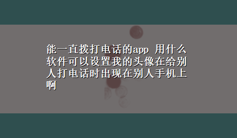 能一直拨打电话的app 用什么软件可以设置我的头像在给别人打电话时出现在别人手机上啊