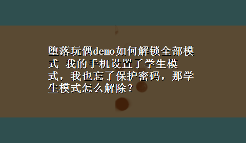 堕落玩偶demo如何解锁全部模式 我的手机设置了学生模式，我也忘了保护密码，那学生模式怎么解除？