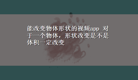 能改变物体形状的视频app 对于一个物体，形状改变是不是体积一定改变