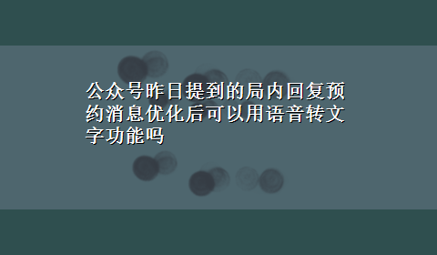 公众号昨日提到的局内回复预约消息优化后可以用语音转文字功能吗