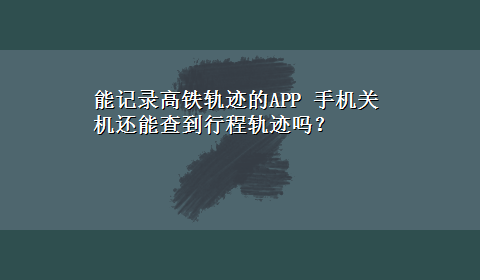 能记录高铁轨迹的APP 手机关机还能查到行程轨迹吗？