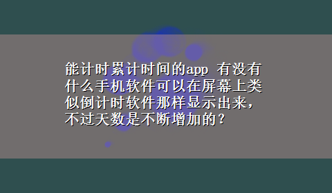 能计时累计时间的app 有没有什么手机软件可以在屏幕上类似倒计时软件那样显示出来，不过天数是不断增加的？