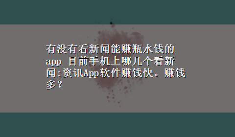 有没有看新闻能赚瓶水钱的app 目前手机上哪几个看新闻:资讯App软件赚钱快。赚钱多？