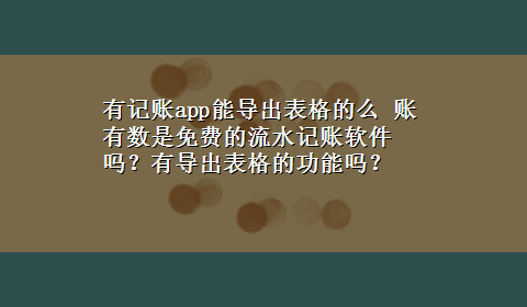 有记账app能导出表格的么 账有数是免费的流水记账软件吗？有导出表格的功能吗？