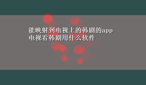 能映射到电视上的韩剧的app 电视看韩剧用什么软件