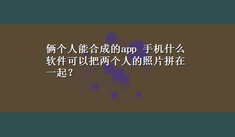 俩个人能合成的app 手机什么软件可以把两个人的照片拼在一起？