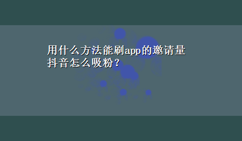 用什么方法能刷app的邀请量 抖音怎么吸粉？