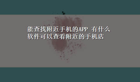 能查找附近手机的APP 有什么软件可以查看附近的手机店