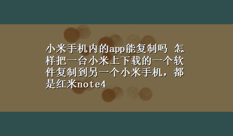 小米手机内的app能复制吗 怎样把一台小米上x-z的一个软件复制到另一个小米手机，都是红米note4