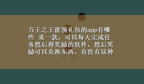 万王之王能领礼包的app有哪些 求一款，可以每天完成任务然后得奖励的软件，然后奖励可以兑换东西，有没有这种软件