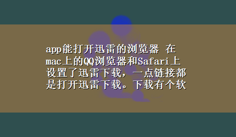 app能打开迅雷的浏览器 在mac上的QQ浏览器和Safari上设置了迅雷x-z，一点链接都是打开迅雷x-z。x-z有个软件下不下来，怎么能