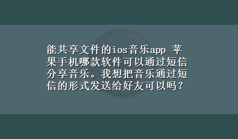 能共享文件的ios音乐app 苹果手机哪款软件可以通过短信分享音乐。我想把音乐通过短信的形式发送给好友可以吗？