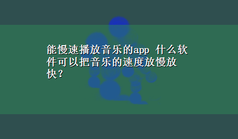 能慢速播放音乐的app 什么软件可以把音乐的速度放慢放快？