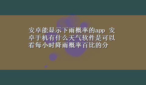 安卓能显示下雨概率的app 安卓手机有什么天气软件是可以看每小时降雨概率百比的分