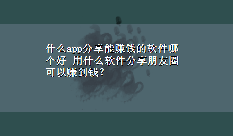 什么app分享能赚钱的软件哪个好 用什么软件分享朋友圈可以赚到钱？