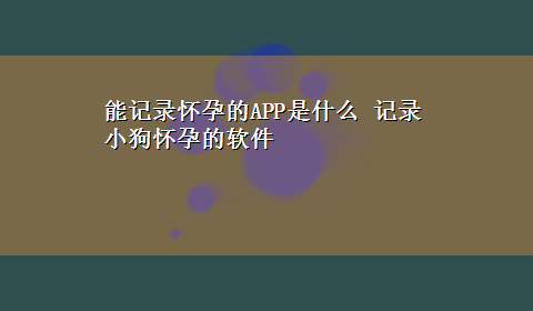 能记录怀孕的APP是什么 记录小狗怀孕的软件