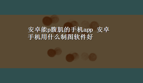 安卓能p腹肌的手机app 安卓手机用什么制图软件好