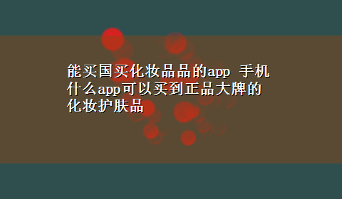 能买国买化妆品品的app 手机什么app可以买到正品大牌的化妆护肤品