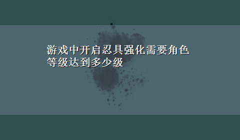 游戏中开启忍具强化需要角色等级达到多少级