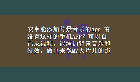 安卓能添加背景音乐的app 有没有这样的手机APP？可以自己录视频，能添加背景音乐和特效，做出来像MV大片儿的那种。