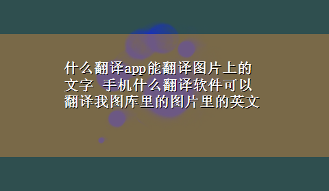 什么翻译app能翻译图片上的文字 手机什么翻译软件可以翻译我图库里的图片里的英文