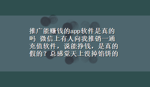 推广能赚钱的app软件是真的吗 微信上有人向我推销一通充值软件，说能挣钱，是真的假的？总感觉天上没掉馅饼的，有人了解这款软件吗？