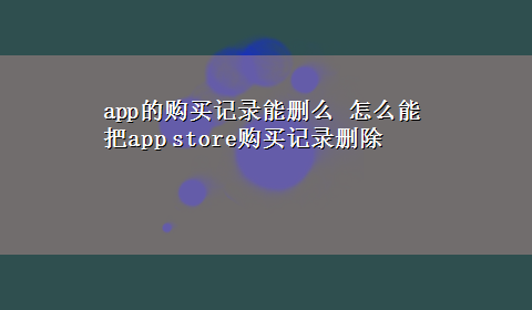 app的购买记录能删么 怎么能把app store购买记录删除