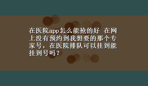 在医院app怎么能抢的好 在网上没有预约到我想要的那个专家号，在医院排队可以挂到能挂到号吗？