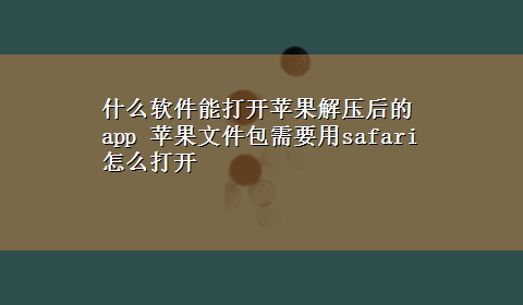 什么软件能打开苹果解压后的app 苹果文件包需要用safari怎么打开