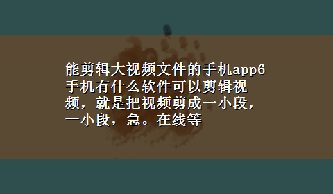 能剪辑大视频文件的手机app6 手机有什么软件可以剪辑视频，就是把视频剪成一小段，一小段，急。在线等