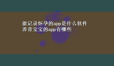 能记录怀孕的app是什么软件 养育宝宝的app有哪些