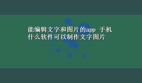 能编辑文字和图片的app 手机什么软件可以制作文字图片