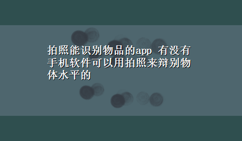 拍照能识别物品的app 有没有手机软件可以用拍照来辩别物体水平的