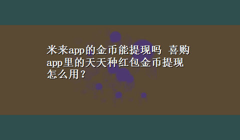 米来app的金币能提现吗 喜购app里的天天种红包金币提现怎么用？