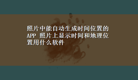 照片中能自动生成时间位置的APP 照片上显示时间和地理位置用什么软件