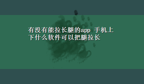 有没有能拉长腿的app 手机上下什么软件可以把腿拉长