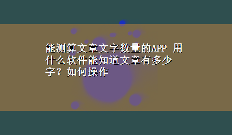 能测算文章文字数量的APP 用什么软件能知道文章有多少字？如何操作